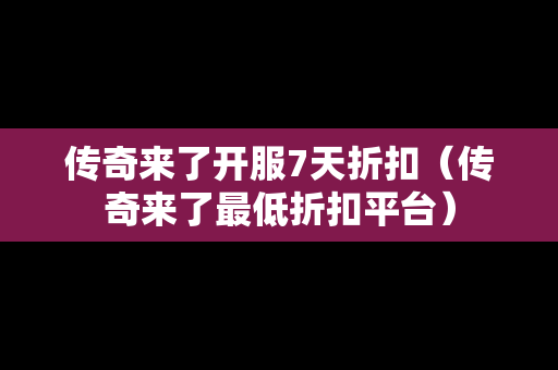 传奇来了开服7天折扣（传奇来了最低折扣平台）-第1张图片-传奇手游发布网