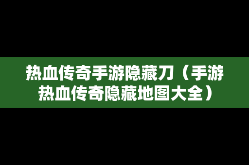 热血传奇手游隐藏刀（手游热血传奇隐藏地图大全）