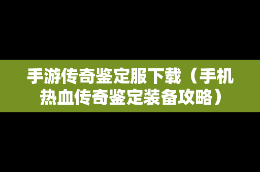 手游传奇鉴定服下载（手机热血传奇鉴定装备攻略）