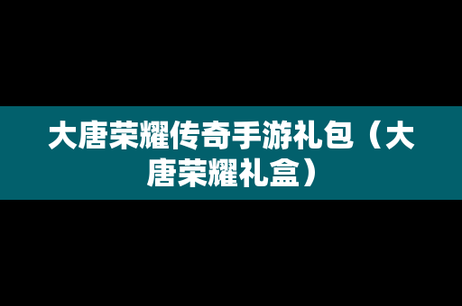 大唐荣耀传奇手游礼包（大唐荣耀礼盒）