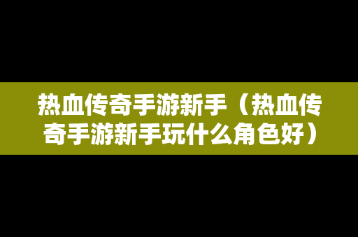 热血传奇手游新手（热血传奇手游新手玩什么角色好）