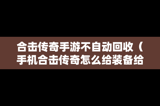 合击传奇手游不自动回收（手机合击传奇怎么给装备给英雄）