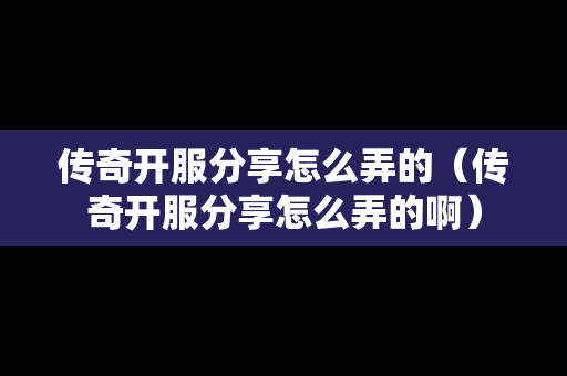 传奇开服分享怎么弄的（传奇开服分享怎么弄的啊）