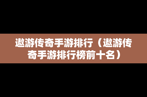 遨游传奇手游排行（遨游传奇手游排行榜前十名）
