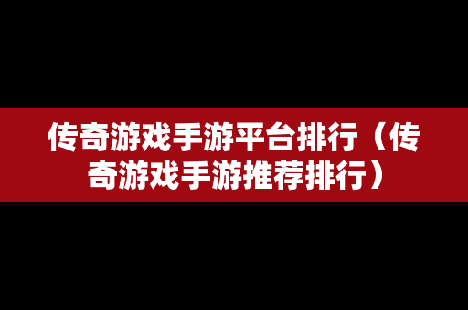 传奇游戏手游平台排行（传奇游戏手游推荐排行）