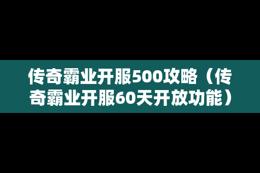 传奇霸业开服500攻略（传奇霸业开服60天开放功能）