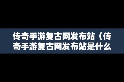 传奇手游复古网发布站（传奇手游复古网发布站是什么）