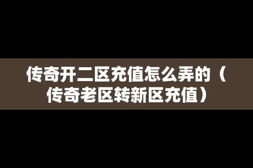 传奇开二区充值怎么弄的（传奇老区转新区充值）