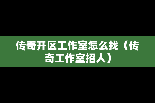 传奇开区工作室怎么找（传奇工作室招人）