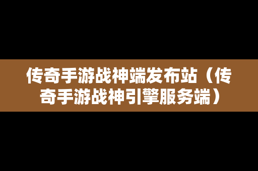 传奇手游战神端发布站（传奇手游战神引擎服务端）