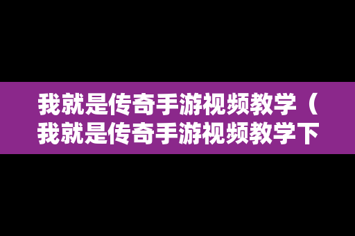 我就是传奇手游视频教学（我就是传奇手游视频教学下载）