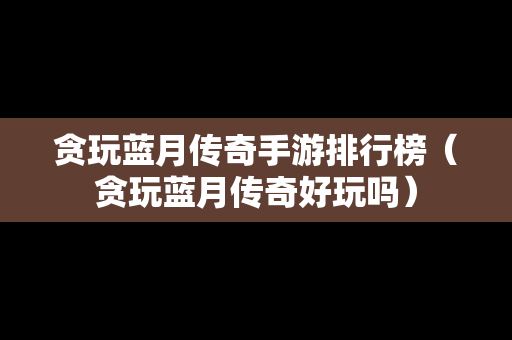 贪玩蓝月传奇手游排行榜（贪玩蓝月传奇好玩吗）