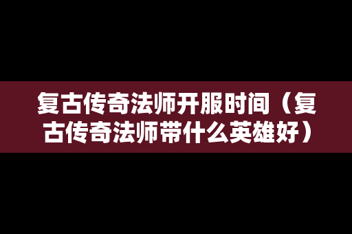 复古传奇法师开服时间（复古传奇法师带什么英雄好）
