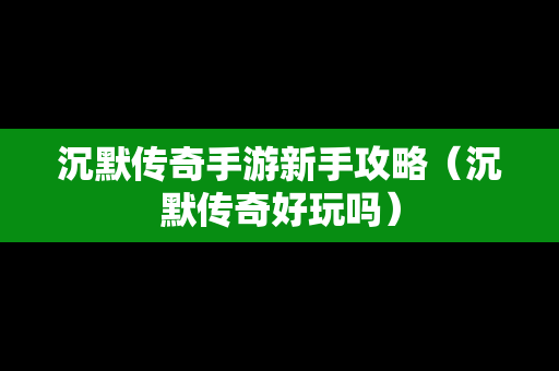 沉默传奇手游新手攻略（沉默传奇好玩吗）