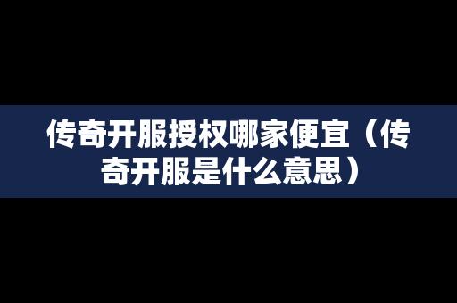 传奇开服授权哪家便宜（传奇开服是什么意思）