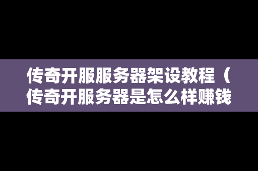 传奇开服服务器架设教程（传奇开服务器是怎么样赚钱的）