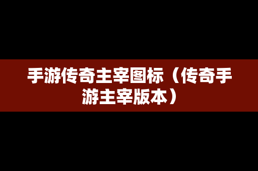 手游传奇主宰图标（传奇手游主宰版本）