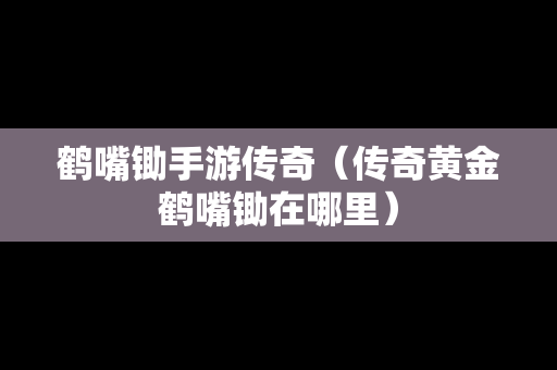 鹤嘴锄手游传奇（传奇黄金鹤嘴锄在哪里）