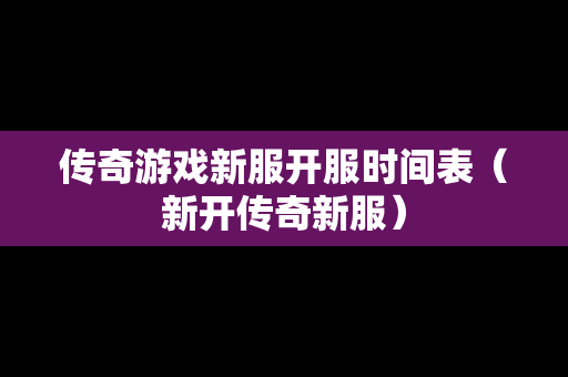 传奇游戏新服开服时间表（新开传奇新服）