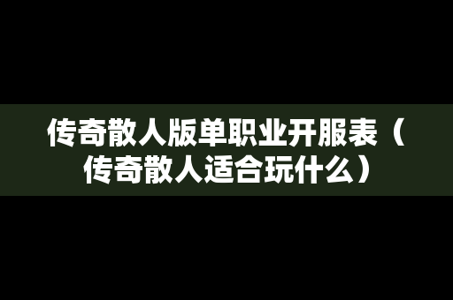 传奇散人版单职业开服表（传奇散人适合玩什么）