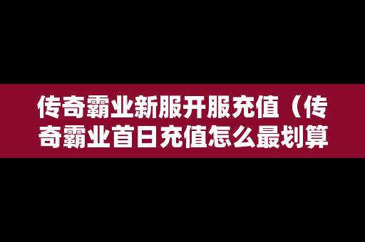 传奇霸业新服开服充值（传奇霸业首日充值怎么最划算）