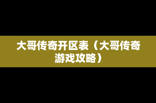 大哥传奇开区表（大哥传奇游戏攻略）
