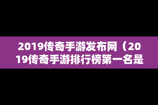 2019传奇手游发布网（2019传奇手游排行榜第一名是哪个）