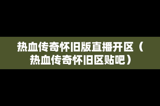 热血传奇怀旧版直播开区（热血传奇怀旧区贴吧）