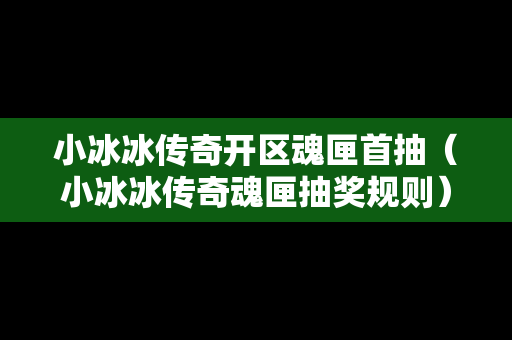 小冰冰传奇开区魂匣首抽（小冰冰传奇魂匣抽奖规则）