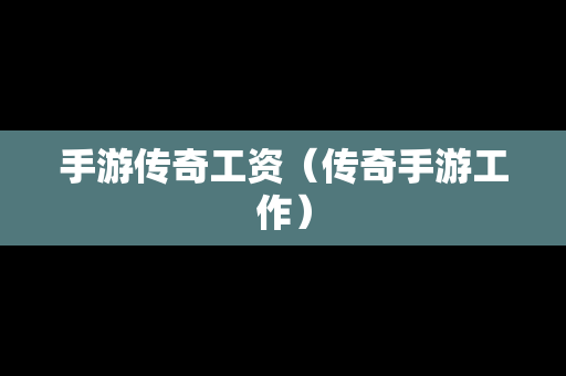 手游传奇工资（传奇手游工作）
