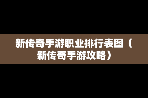 新传奇手游职业排行表图（新传奇手游攻略）