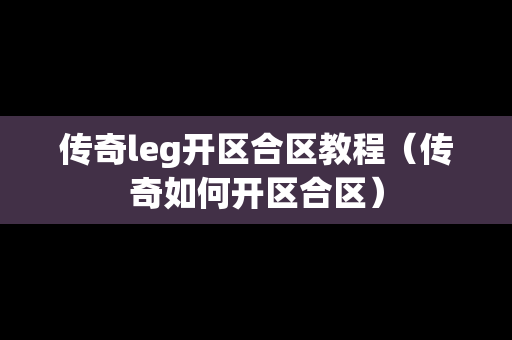 传奇leg开区合区教程（传奇如何开区合区）