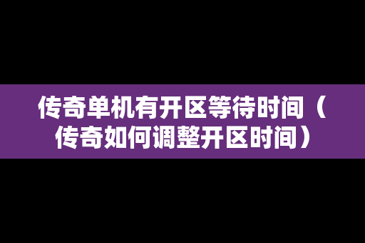传奇单机有开区等待时间（传奇如何调整开区时间）