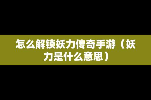 怎么解锁妖力传奇手游（妖力是什么意思）