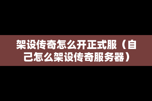 架设传奇怎么开正式服（自己怎么架设传奇服务器）