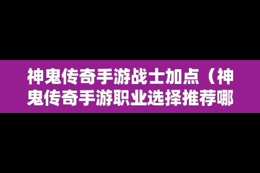 神鬼传奇手游战士加点（神鬼传奇手游职业选择推荐哪个职业好）