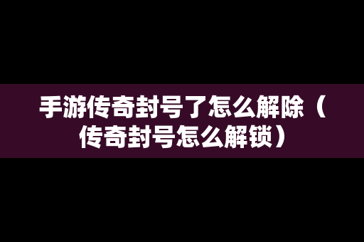 手游传奇封号了怎么解除（传奇封号怎么解锁）