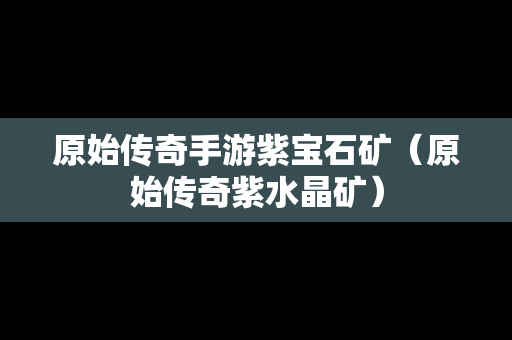 原始传奇手游紫宝石矿（原始传奇紫水晶矿）