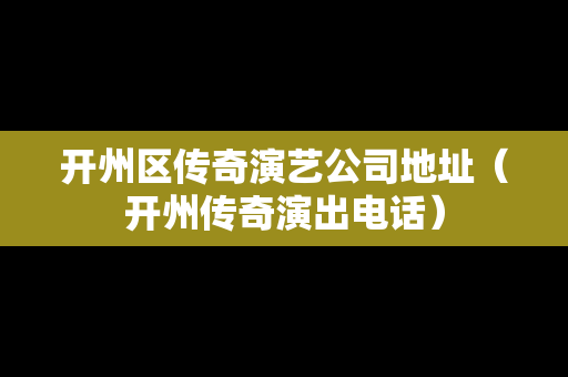 开州区传奇演艺公司地址（开州传奇演出电话）-第1张图片-传奇手游发布网