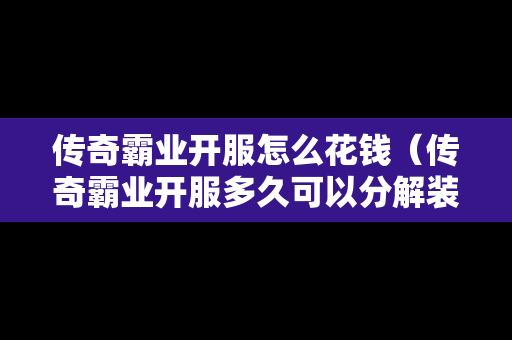 传奇霸业开服怎么花钱（传奇霸业开服多久可以分解装备）-第1张图片-传奇手游发布网
