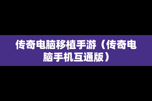 传奇电脑移植手游（传奇电脑手机互通版）