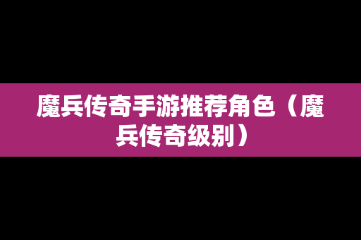 魔兵传奇手游推荐角色（魔兵传奇级别）