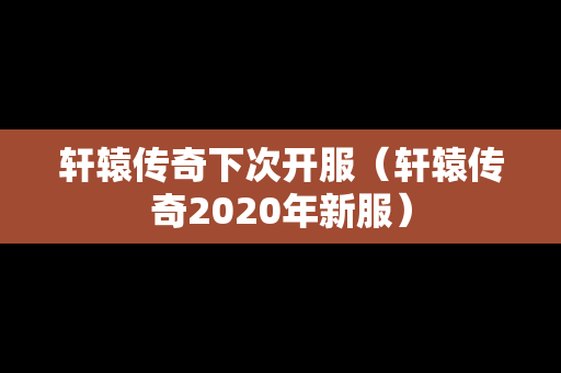 轩辕传奇下次开服（轩辕传奇2020年新服）
