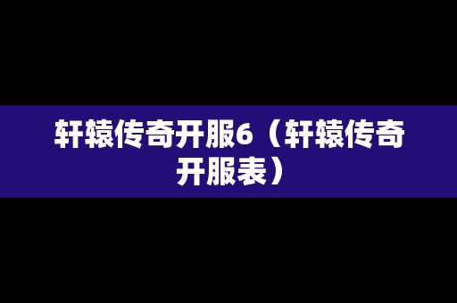 轩辕传奇开服6（轩辕传奇开服表）