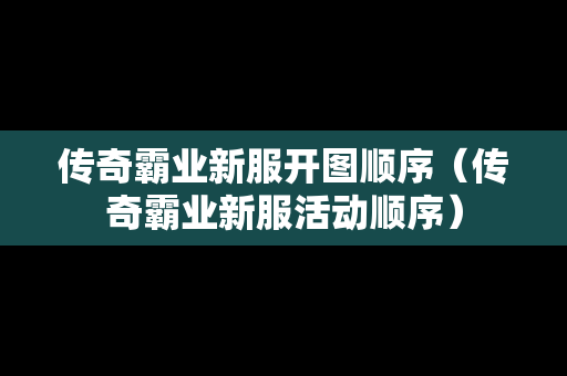 传奇霸业新服开图顺序（传奇霸业新服活动顺序）