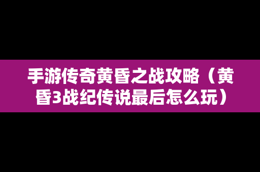 手游传奇黄昏之战攻略（黄昏3战纪传说最后怎么玩）