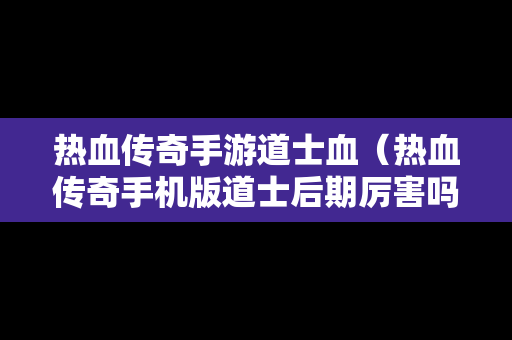 热血传奇手游道士血（热血传奇手机版道士后期厉害吗）