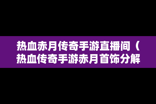 热血赤月传奇手游直播间（热血传奇手游赤月首饰分解图）