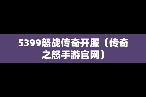 5399怒战传奇开服（传奇之怒手游官网）