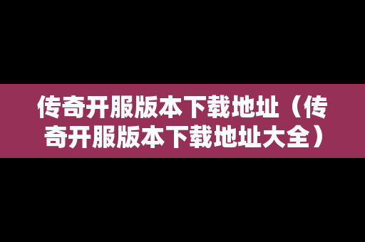 传奇开服版本下载地址（传奇开服版本下载地址大全）